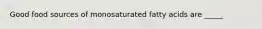 Good food sources of monosaturated fatty acids are _____