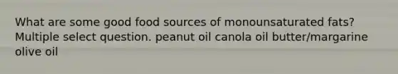 What are some good food sources of monounsaturated fats? Multiple select question. peanut oil canola oil butter/margarine olive oil