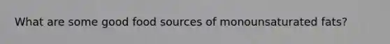 What are some good food sources of monounsaturated fats?
