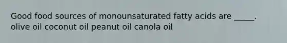 Good food sources of monounsaturated fatty acids are _____. olive oil coconut oil peanut oil canola oil