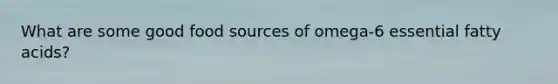 What are some good food sources of omega-6 essential fatty acids?