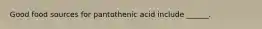 Good food sources for pantothenic acid include ______.