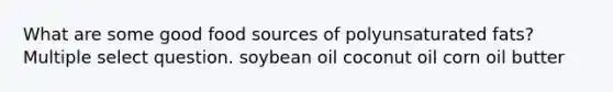 What are some good food sources of polyunsaturated fats? Multiple select question. soybean oil coconut oil corn oil butter