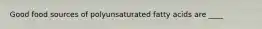 Good food sources of polyunsaturated fatty acids are ____