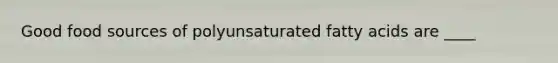 Good food sources of polyunsaturated fatty acids are ____