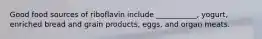 Good food sources of riboflavin include ___________, yogurt, enriched bread and grain products, eggs, and organ meats.