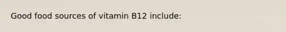 Good food sources of vitamin B12 include: