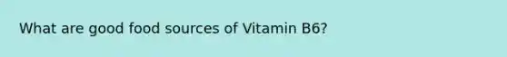 What are good food sources of Vitamin B6?