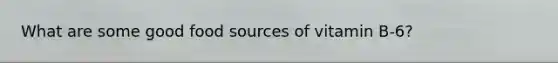 What are some good food sources of vitamin B-6?