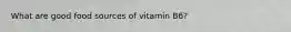 What are good food sources of vitamin B6?