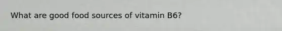 What are good food sources of vitamin B6?