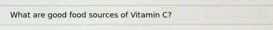 What are good food sources of Vitamin C?