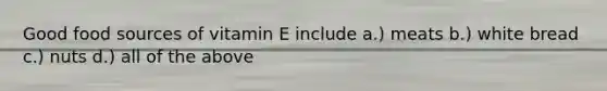 Good food sources of vitamin E include a.) meats b.) white bread c.) nuts d.) all of the above