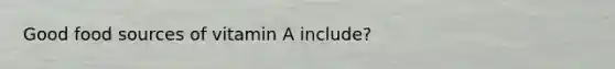 Good food sources of vitamin A include?