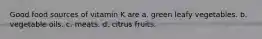 Good food sources of vitamin K are a. green leafy vegetables. b. vegetable oils. c. meats. d. citrus fruits.