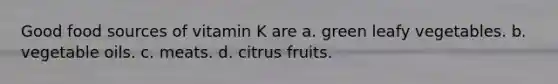 Good food sources of vitamin K are a. green leafy vegetables. b. vegetable oils. c. meats. d. citrus fruits.