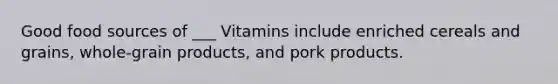 Good food sources of ___ Vitamins include enriched cereals and grains, whole-grain products, and pork products.