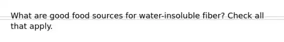 What are good food sources for water-insoluble fiber? Check all that apply.