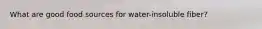 What are good food sources for water-insoluble fiber?