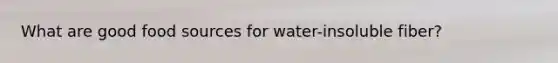 What are good food sources for water-insoluble fiber?