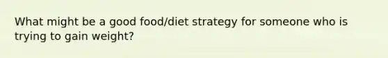 What might be a good food/diet strategy for someone who is trying to gain weight?