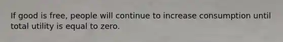 If good is free, people will continue to increase consumption until total utility is equal to zero.
