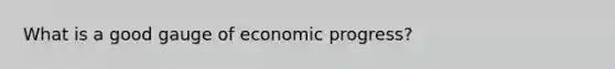 What is a good gauge of economic progress?