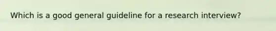 Which is a good general guideline for a research interview?
