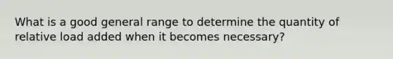 What is a good general range to determine the quantity of relative load added when it becomes necessary?