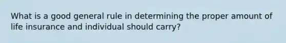 What is a good general rule in determining the proper amount of life insurance and individual should carry?