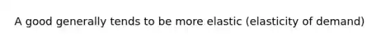 A good generally tends to be more elastic (elasticity of demand)