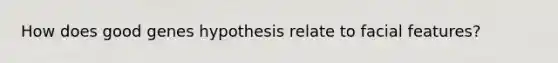 How does good genes hypothesis relate to facial features?