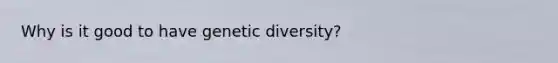 Why is it good to have genetic diversity?