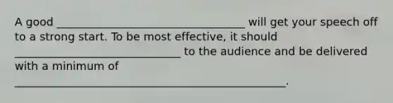 A good __________________________________ will get your speech off to a strong start. To be most effective, it should ______________________________ to the audience and be delivered with a minimum of _________________________________________________.