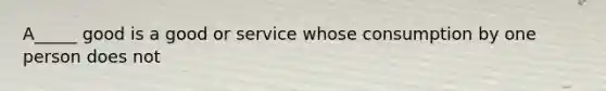 A_____ good is a good or service whose consumption by one person does not