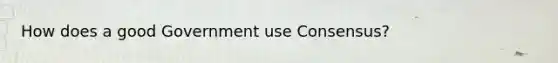 How does a good Government use Consensus?