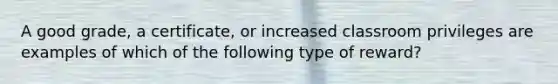 A good grade, a certificate, or increased classroom privileges are examples of which of the following type of reward?