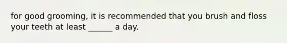 for good grooming, it is recommended that you brush and floss your teeth at least ______ a day.