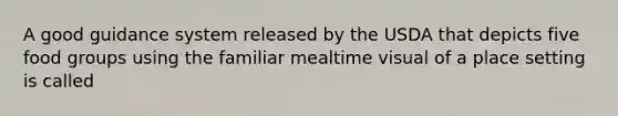 A good guidance system released by the USDA that depicts five food groups using the familiar mealtime visual of a place setting is called