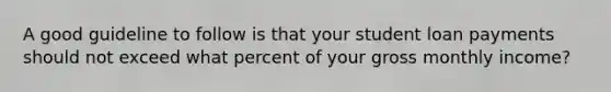 A good guideline to follow is that your student loan payments should not exceed what percent of your gross monthly income?