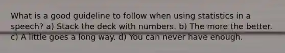 What is a good guideline to follow when using statistics in a speech? a) Stack the deck with numbers. b) The more the better. c) A little goes a long way. d) You can never have enough.