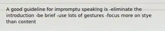 A good guideline for impromptu speaking is -eliminate the introduction -be brief -use lots of gestures -focus more on stye than content