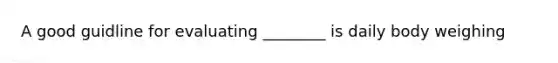 A good guidline for evaluating ________ is daily body weighing