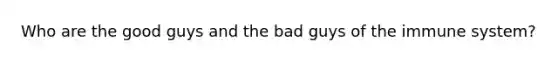 Who are the good guys and the bad guys of the immune system?