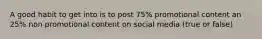 A good habit to get into is to post 75% promotional content an 25% non promotional content on social media (true or false)