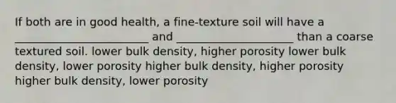 If both are in good health, a fine-texture soil will have a ________________________ and _____________________ than a coarse textured soil. lower bulk density, higher porosity lower bulk density, lower porosity higher bulk density, higher porosity higher bulk density, lower porosity