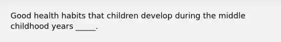 Good health habits that children develop during the middle childhood years _____.