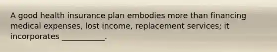 A good health insurance plan embodies more than financing medical expenses, lost income, replacement services; it incorporates ___________.