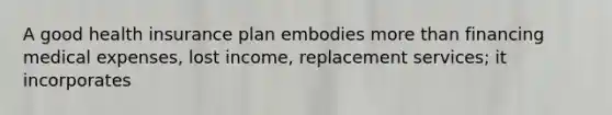 A good health insurance plan embodies more than financing medical expenses, lost income, replacement services; it incorporates