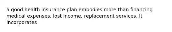 a good health insurance plan embodies <a href='https://www.questionai.com/knowledge/keWHlEPx42-more-than' class='anchor-knowledge'>more than</a> financing medical expenses, lost income, replacement services. It incorporates